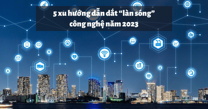 Tổng hợp 5 xu hướng dẫn dắt “làn sóng” công nghệ trong năm 2023