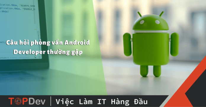 Tổng hợp 10 câu hỏi phỏng vấn Android Developer thường gặp