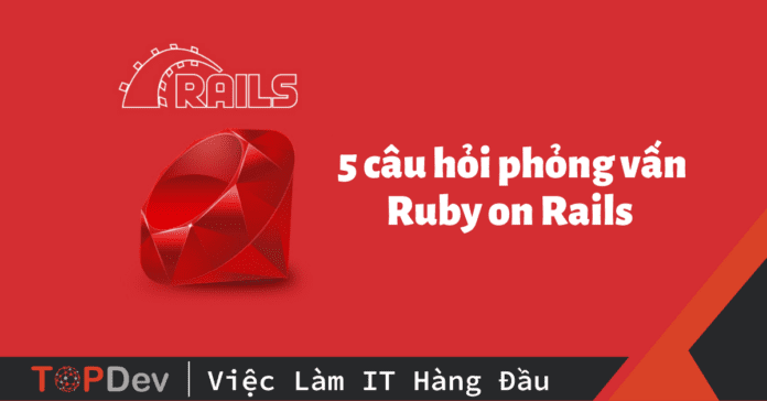 5 câu hỏi phỏng vấn Ruby on Rails Developer hay, thường gặp