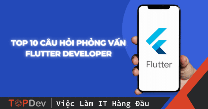 Top 10 câu hỏi phỏng vấn Flutter Developer thường gặp