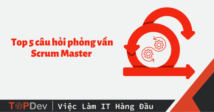 Top 5 câu hỏi phỏng vấn Scrum Master 
