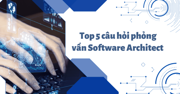 Top 5 câu hỏi phỏng vấn Software Architect hàng đầu