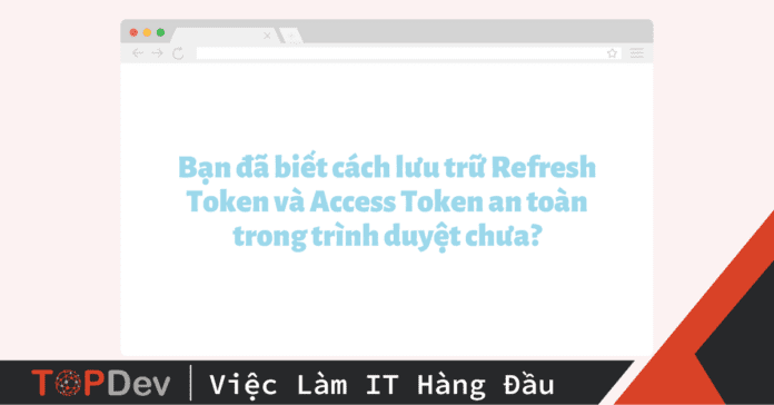 Bạn đã biết cách lưu trữ Refresh Token và Access Token an toàn trong trình duyệt chưa?