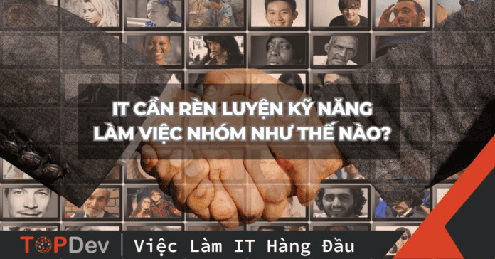 IT cần rèn luyện kỹ năng làm việc nhóm như thế nào?