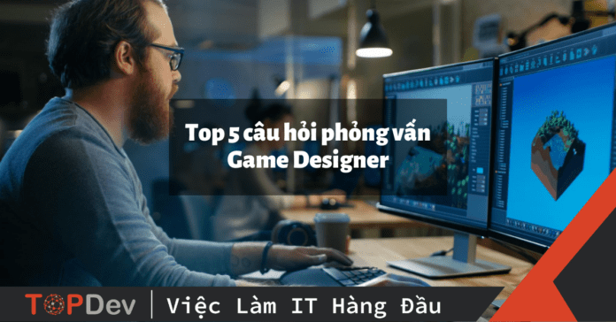 Top 5 câu hỏi phỏng vấn Game Designer được hỏi nhiều nhất