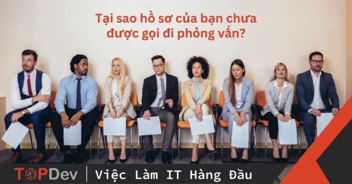 Tại sao hồ sơ của bạn chưa được gọi đi phỏng vấn?
