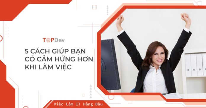 Gợi ý 5 cách giúp bạn có cảm hứng hơn khi làm việc