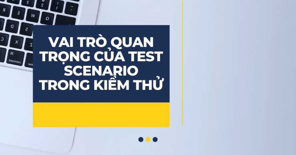 Test Scenario là gì? Phân biệt Test Case và Test Scenario