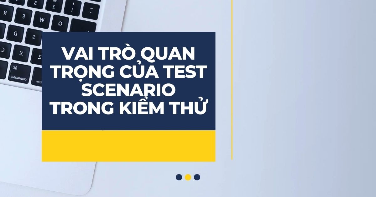 Vai trò quan trọng của Test Scenario trong kiểm thử
