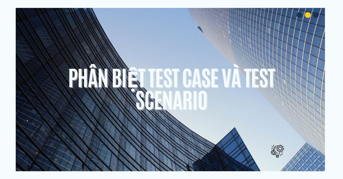 Phân biệt Test Case và Test Scenario