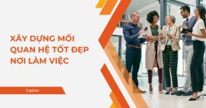 Làm thế nào để xây dựng mối quan hệ tốt đẹp nơi làm việc?
