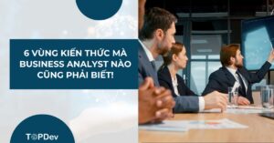 6 vùng kiến thức mà Business Analyst nào cũng phải biết!