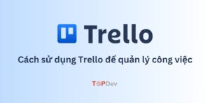 Trello là gì? Cách sử dụng Trello để quản lý công việc