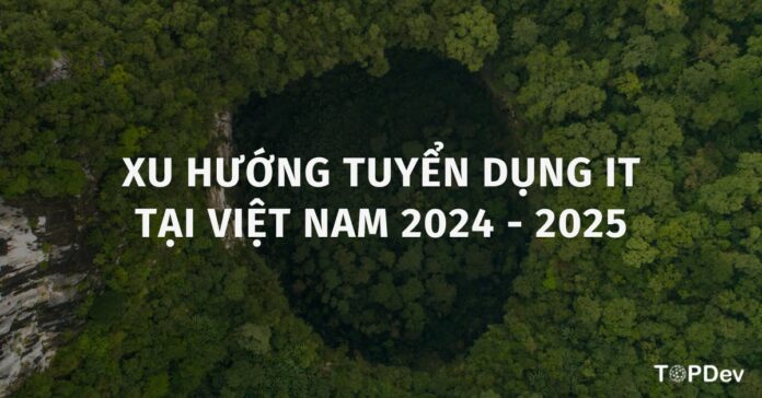Xu hướng tuyển dụng IT tại Việt Nam 2024 -2025